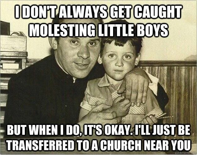 B&W image of priest with little kid on his lap, captioned "I don't always get caught molesting little boys, but when I do, it's OK. I'll just be transferred to a church near you"