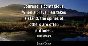 Billy Graham - Courage is contagious. When a brave man...