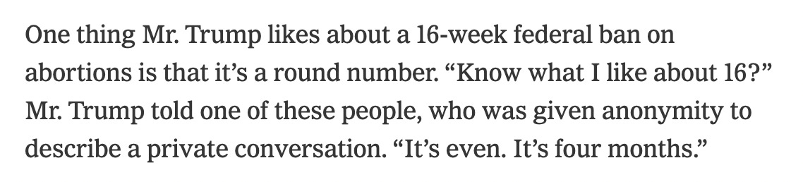 One thing Mr. Trump likes about a 16-week federal ban on abortions is that it’s a round number. “Know what I like about 16?” Mr. Trump told one of these people, who was given anonymity to describe a private conversation. “It’s even. It’s four months.”