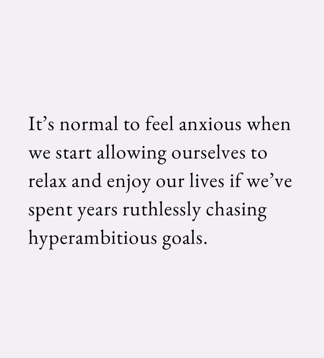 A black quote on a purple background that reads, "It's normal to feel anxious when we start allowing ourselves to relax and enjoy our lives if we've spent years ruthlessly chasing hyperambitious goals."