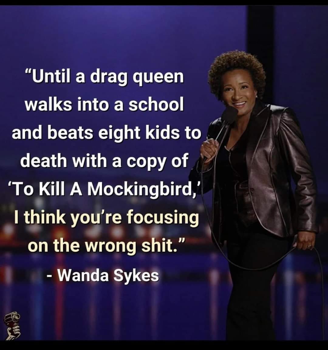 “Until a drag queen walks into a school and beats eight kids to death with a copy of ‘To Kill a Mockingbird,’ I think you’re focusing on the wrong shit." - Wanda Sykes