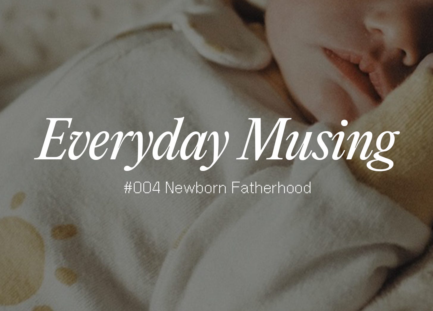 Everyday Musing: #004 Newborn Fatherhood