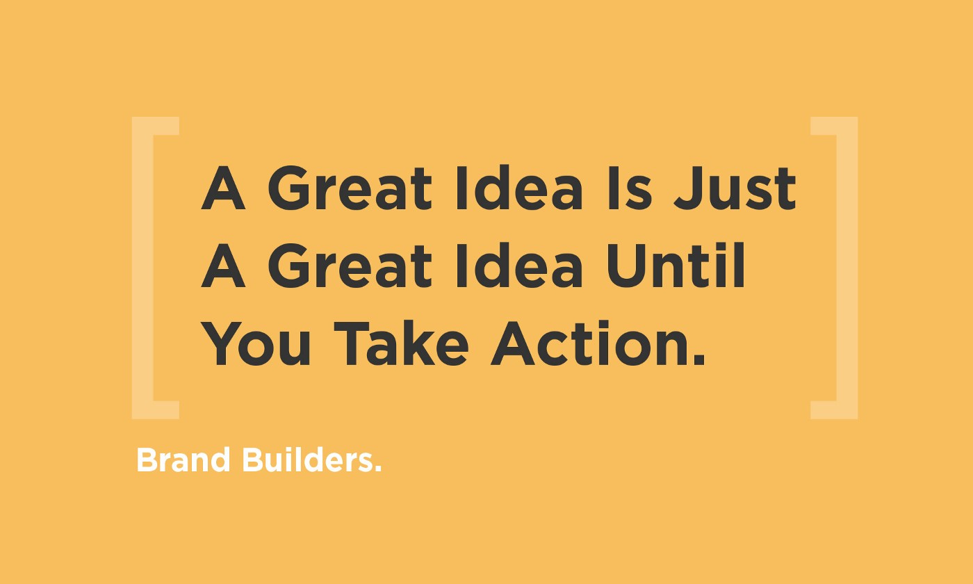 Remember, a great idea is just a great idea until you take action.