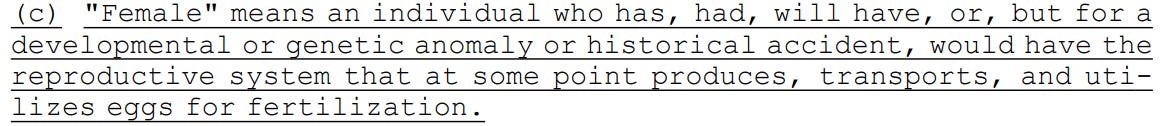 (c) "Female" means an individual who has, had, will have, or, but for a 22 developmental or genetic anomaly or historical accident, would have the 23 reproductive system that at some point produces, transports, and uti24 lizes eggs for fertilization.