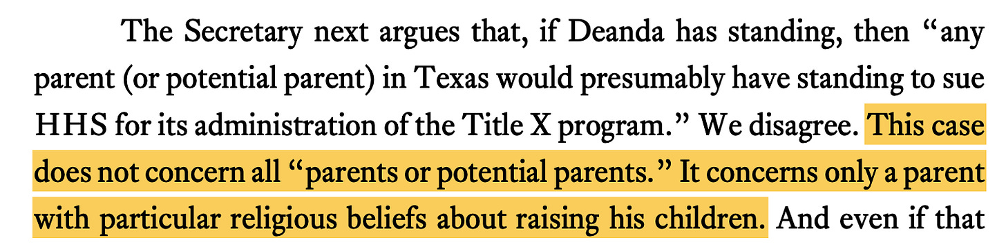 The Secretary next argues that, if Deanda has standing, then “any parent (or potential parent) in Texas would presumably have standing to sue HHS for its administration of the Title X program.” We disagree. This case does not concern all “parents or potential parents.” It concerns only a parent with particular religious beliefs about raising his children.