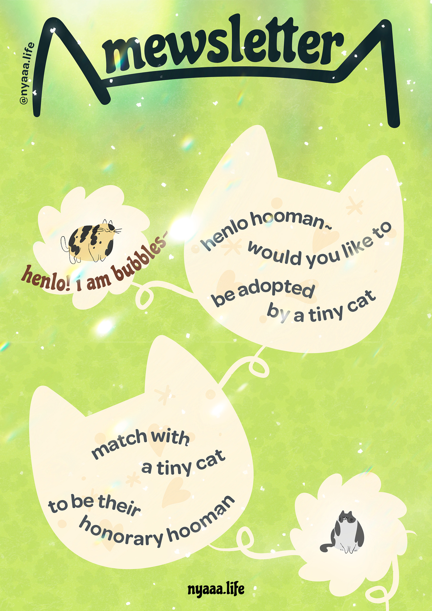 An illustrated poster titled 'Mewsletter' with the text 'nyaaa.life' at the bottom. The background is a light green with subtle sparkles. The poster features three speech bubbles shaped like cat heads connected by a vine. The top left speech bubble contains an illustration of a calico cat and the text 'henlo! I am bubbles~'. The top right speech bubble reads, 'henlo hooman~ would you like to be adopted by a tiny cat'. The bottom speech bubble reads, 'match with a tiny cat to be their honorary hooman'. The overall theme is whimsical and playful.