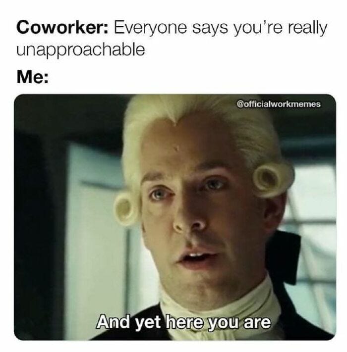 Work meme featuring a character with a historical hairstyle saying, "And yet here you are" in response to being unapproachable.
