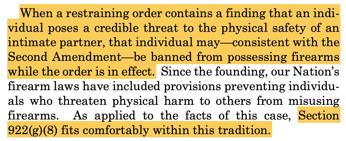 When a restraining order contains a finding that an indi- vidual poses a credible threat to the physical safety of an intimate partner, that individual may—consistent with the Second Amendment—be banned from possessing firearms while the order is in effect. Since the founding, our Nation’s firearm laws have included provisions preventing individu- als who threaten physical harm to others from misusing firearms. As applied to the facts of this case, Section 922(g)(8) fits comfortably within this tradition.