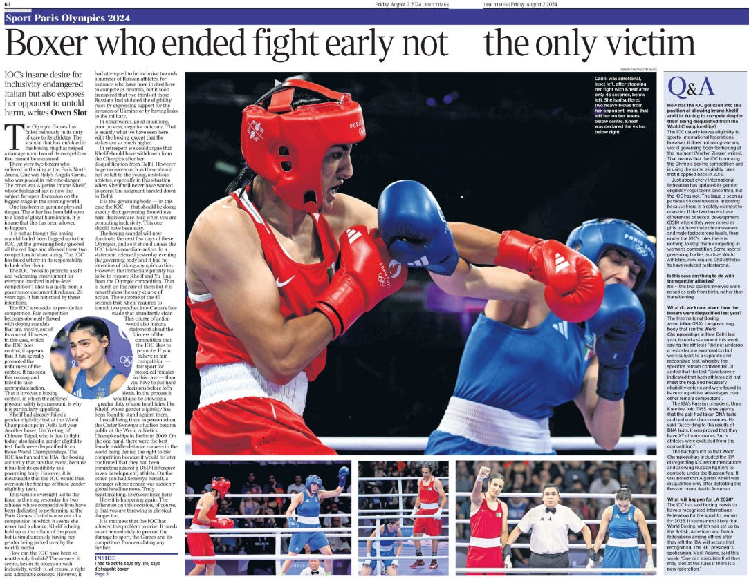 Boxer who ended fight early not the only victim IOC’s insane desire for inclusivity endangered Italian but also exposes her opponent to untold harm, writes Owen Slot Carini was emotional Next image › The Olympic Games has failed heinously in its duty of care to its athletes. The scandal that has unfolded in the boxing ring has reaped a damage upon two of its competitors that cannot be measured. There were two boxers who suffered in the ring at the Paris North Arena. One was Italy’s Angela Carini, who was placed in extreme danger. The other was Algeria’s Imane Khelif, whose biological sex is now the subject for open discussion on the biggest stage in the sporting world. One has been in genuine physical danger. The other has been laid open to a kind of global humiliation. It is insane that this has been allowed to happen. It is not as though this boxing scandal hadn’t been flagged up to the IOC, yet the governing body ignored all the red flags and allowed these two competitors to share a ring. The IOC has failed utterly in its responsibility to look after them. The IOC “seeks to promote a safe and welcoming environment for everyone involved in elite-level competition”. That is a quote from a governance document it released 2½ years ago. It has not stood by these intentions. The IOC also seeks to provide fair competition. Fair competition becomes obviously flawed with doping scandals that are, mostly, out of its control. However, in this case, which the IOC does control, it appears that it has actually promoted the unfairness of the contest. It has seen this coming and failed to take appropriate action. That it involves a boxing contest, in which the athletes’ physical safety is paramount, is why it is particularly appalling. Khelif had already failed a gender eligibility test at the World Championships in Delhi last year. Another boxer, Lin Yu-ting, of Chinese Taipei, who is due to fight today, also failed a gender eligibility test. Both were disqualified from those World Championships. The IOC has banned the IBA, the boxing authority that ran that event, because it has lost its credibility as a governing body. However, it is inexcusable that the IOC would then overlook the findings of these gender eligibility tests. This terrible oversight led to the farce in the ring yesterday for two athletes whose competitive lives have been dedicated to performing at the Paris Games. Carini is now out of a competition in which it seems she never had a chance. Khelif is being held up as the villain of the piece, but is simultaneously having her gender being picked over by the world’s media. How can the IOC have been so unutterably foolish? The answer, it seems, lies in its obsession with inclusivity, which is, of course, a right and admirable concept. However, it had attempted to be inclusive towards a number of Russian athletes, for instance, who have been invited here to compete as neutrals, but it soon transpired that two thirds of those Russians had violated the eligibility rules by expressing support for the invasion of Ukraine or by having links to the military. In other words, good intentions, poor process, negative outcome. That is exactly what we have seen here with the boxing, except that the stakes are so much higher. In retrospect we could argue that Khelif should have withdrawn from the Olympics after her disqualification from Delhi. However, huge decisions such as these should not be left to the young, ambitious athletes, especially in this situation when Khelif will never have wanted to accept the judgment handed down in Delhi. It is the governing body — in this case the IOC — that should be doing exactly that: governing. Sometimes hard decisions are hard when you are promoting inclusivity. This one should have been easy. The boxing scandal will now dominate the next few days of these Olympics, and so it should unless the IOC takes immediate action. In a statement released yesterday evening the governing body said it had no intention of taking any quick action. However, the immediate priority has to be to remove Khelif and Yu ting from the Olympic competition. That is harsh on the pair of them but it is nevertheless the only course of action. The outcome of the 46 seconds that Khelif required to launch two punches into Carina’s face made that abundantly clear. This course of action would also make a statement about the fairness of the competition that the IOC likes to promote. If you believe in fair competition — fair sport for biological females in this case — then you have to put hard decisions before lofty ideals. In the process it would also be showing a greater duty of care to athletes, like Khelif, whose gender eligibility has been found to stand against them. I recall being there in person when the Caster Semenya situation became public at the World Athletics Championships in Berlin in 2009. On the one hand, there were the best female middle-distance runners in the world being denied the right to fair competition because it would be later confirmed that they had been competing against a DSD (difference in sex development) athlete. On the other, you had Semenya herself, a teenager whose gender was suddenly global headline news. Truly heartbreaking. Everyone loses here. Here it is happening again. The difference on this occasion, of course, is that you are throwing in physical danger too. It is madness that the IOC has allowed this problem to arise. It needs to act immediately to prevent the damage to sport, the Games and its competitors from escalating any further.