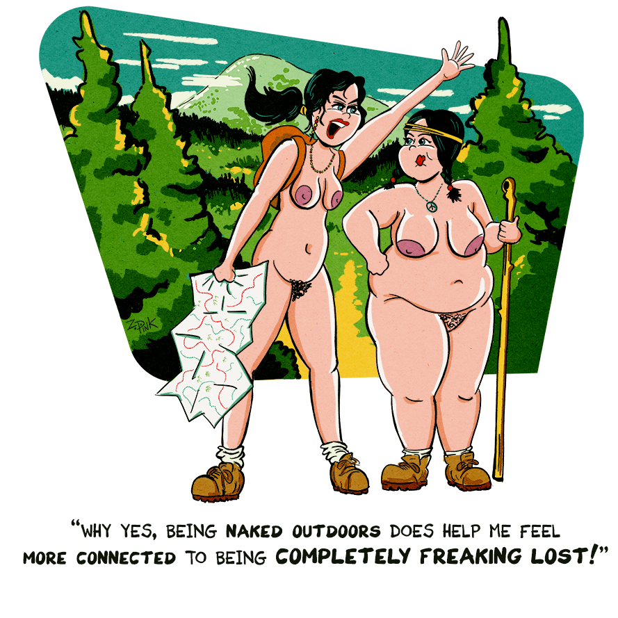  Two women who are completely nude except for hiking boots are standing in a  forest with mountains visible in the background. One woman is holding a walking stick,  the other has a backpack over her shoulders and is clutching a map. The woman  clutching the map has her other arm raised and is shouting angrily at the woman  holding the walking stick “Why yes, being naked outdoors does help me feel more more  connected to being completely freaking lost!”