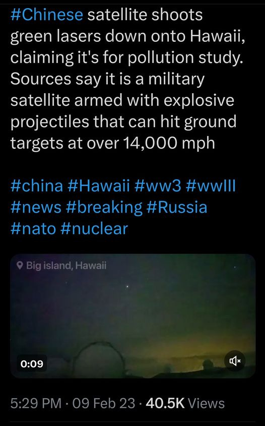 May be an image of text that says '9:23 1M 4G: 98% Post #Chinese satellite shoots green lasers down onto Hawaii, claiming it's for pollution study. Sources say it is a military satellite armed with explosive projectiles that can hit ground targets at over 14,000 mph #china #Hawaii #ww3 #wwlll #news #breaing #Russia #nato #nuar Bigisland,Hawall 0:09 5:29 PM 09 Feb23 40.5K Views 27 Renosts 9 Quotes 62 ikes Û'