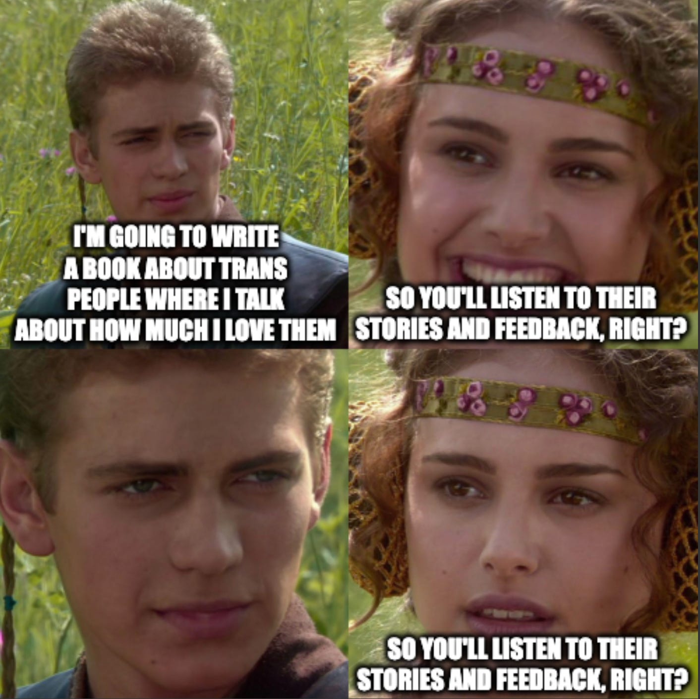 Anakin/Padme meme. Anakin (representing Dr. Preston Sprinkle) says “I’m going to write a book about trans people where I talk about how much I love them.” Padme responds with a smile, “So you’ll listen to their stories and feedback, right?” Anakin stares in a way that does not instill confidence. Padme repeats her question, but with a concerned look on her face.