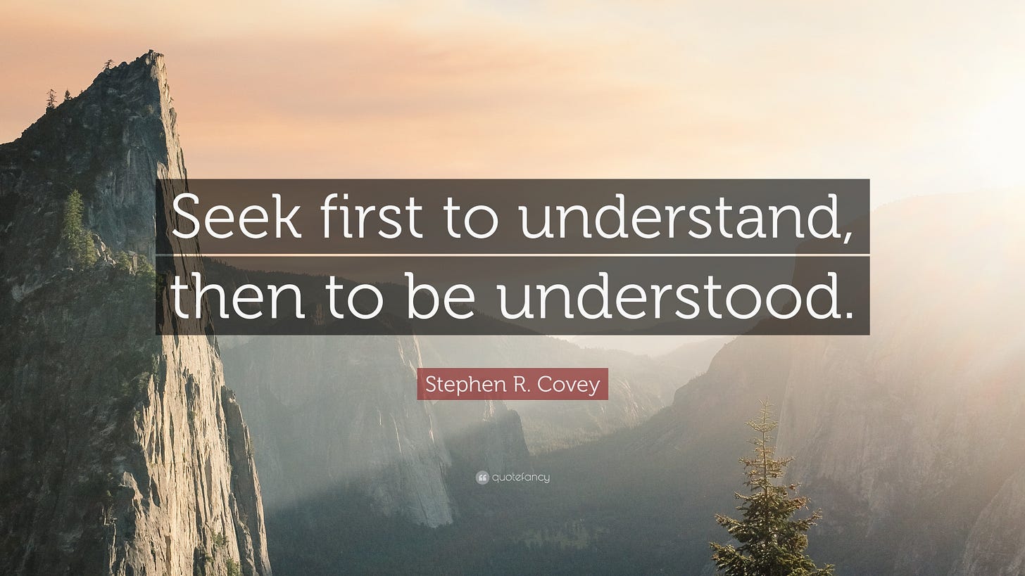 Stephen R. Covey Quote: “Seek first to understand, then to be understood.”