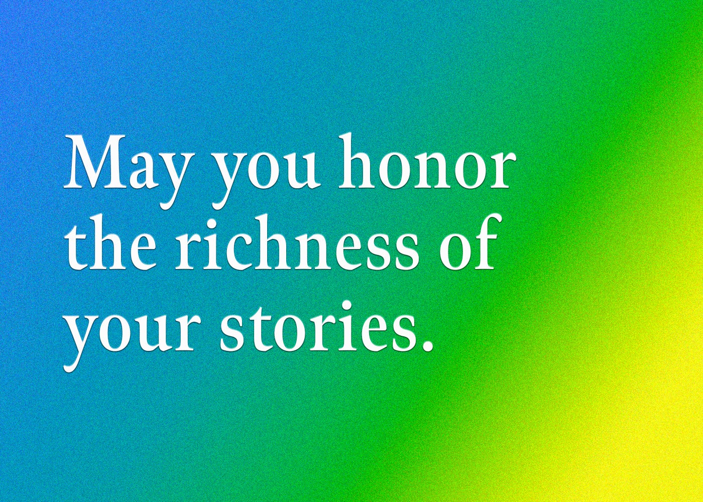 May you honor the richness of your stories