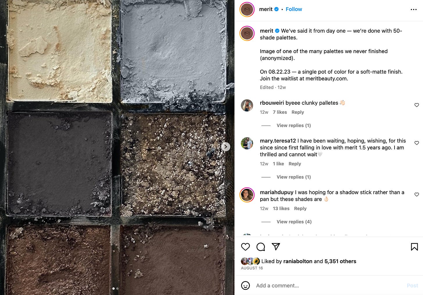 Post from Merit that's of an eyeshadow pallet. Caption says "We’ve said it from day one — we’re done with 50-shade palettes.  Image of one of the many palettes we never finished (anonymized).  On 08.22.23 — a single pot of color for a soft-matte finish. Join the waitlist at meritbeauty.com."