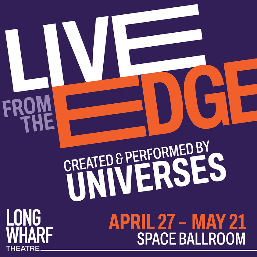 May be an image of text that says 'FROM THE UNIVERSES & PERFORMED LIVEDGE BY CREATED APRIL 27- MAY 21 SPACE BALLROOM LONG WHARF THEATRE'