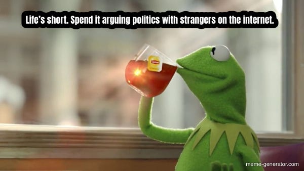 Life’s short. Spend it arguing politics with strangers on the internet ...