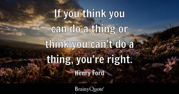 If you think you can do a thing or think you can't do a thing, you're right. - Henry Ford