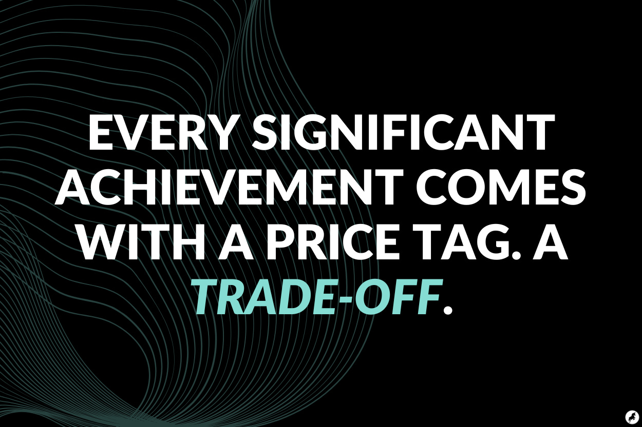 Every significant achievement comes with a price tag. A trade-off.