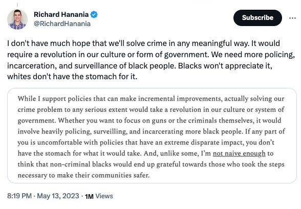 Tweet from Richard Hanania saying: I don't have much hope that we'll solve crime in any meaningful way. It would require a revolution in our culture or form of government. We need more policing, incarceration, and surveillance of black people. Blacks won't appreciate it, whites don't have the stomach for it."