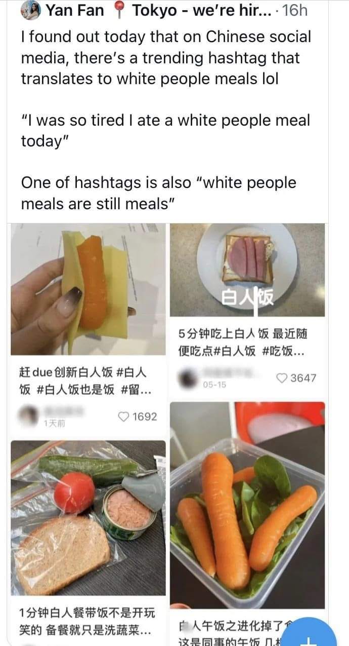 Screenshot that says: "I found out today that on Chinese social media, there's a trending hashtag that translates to white people meal. "I was so tired I ate a white people meal today." One of the hashtags is also "white people meals are still meals"." Under the text are photos of white people meals: a raw bitten carrot. A spinach salad with large uncut carrots and nothing else. Individually wrapped tomato, cucumber, bread and an open can of tuna. A piece of bread with cheese and ham. White people meals.
