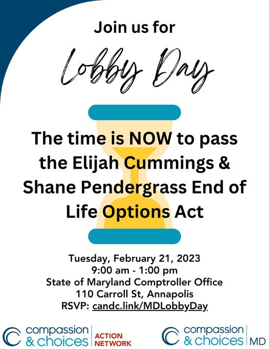 May be an image of text that says 'Join us for Lobby Day The time is NOW to pass the Elijah Cummings & Shane Pendergrass End of Life Options Act Tuesday, February 21, 2023 9:00 am 1:00 pm State of Maryland Comptroller Office 110 Carroll St, Annapolis RSVP: candc.link/MDLobbyDay. C compassion ACTION choices NETWORK compassion choices MD'