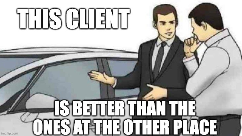 Car Salesman Slaps Roof Of Car Meme | THIS CLIENT; IS BETTER THAN THE ONES AT THE OTHER PLACE | image tagged in memes,car salesman slaps roof of car | made w/ Imgflip meme maker