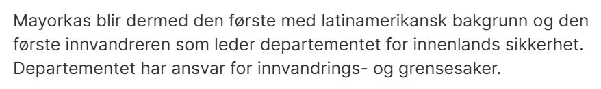 NTB: Mayorkas blir dermed den første med latinamerikansk bakgrunn og den første innvandreren som leder departementet for innenlands sikkerhet