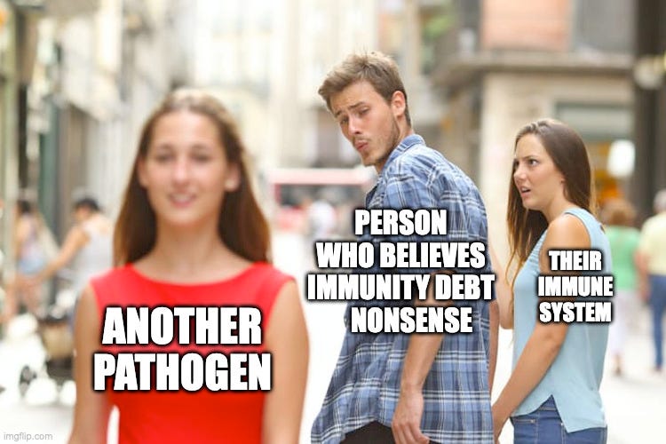 Distracted boyfriend meme, the woman walking away is labeled Another Pathogen, the Boyfriend who’s looking at her over his shoulder impressed is labeled Person Who Believes Immunity Debt Nonsense, and the woman holding the boyfriend’s hand looking at him outraged is labeled Their Immune System.