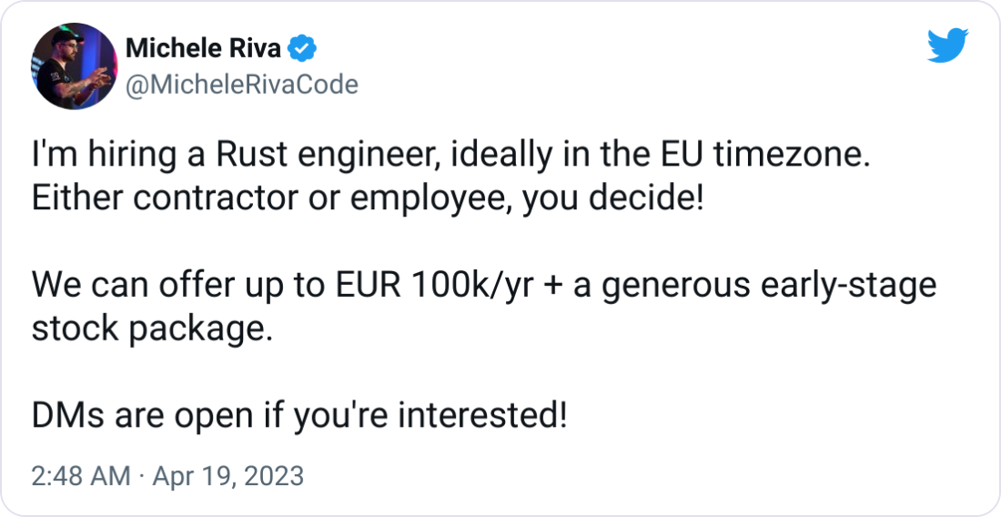 Michele Riva @MicheleRivaCode I'm hiring a Rust engineer, ideally in the EU timezone. Either contractor or employee, you decide!  We can offer up to EUR 100k/yr + a generous early-stage stock package.  DMs are open if you're interested!