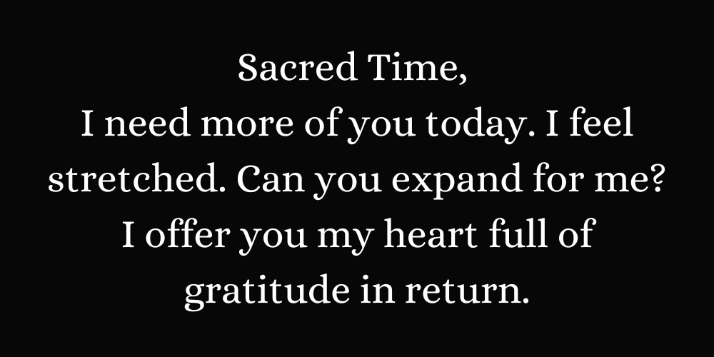 Sacred Time,  I need more of you today. I feel stretched. Can you expand for me? I offer you my heart full of gratitude in return.