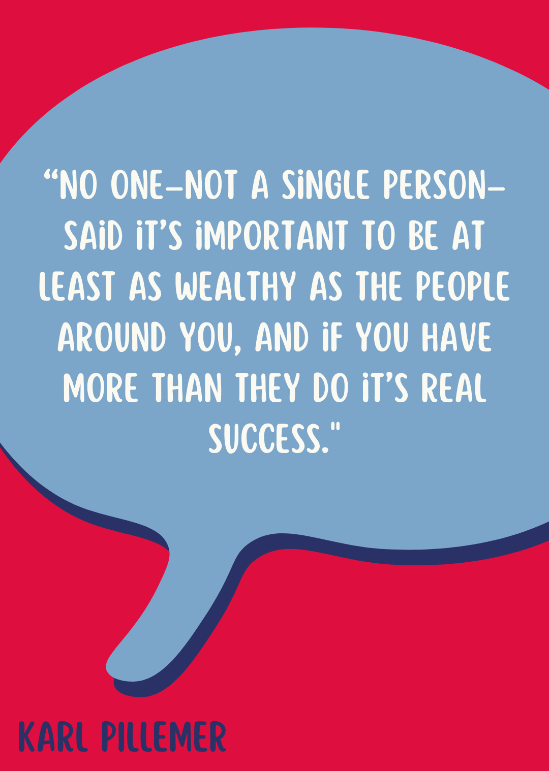 “No one–not a single person–said it’s important to be at least as wealthy as the people around you, and if you have more than they do it’s real success,” said Karl Pillemer.