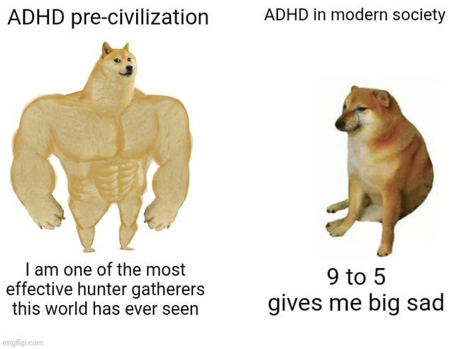r/adhdmeme - ADHD pre-civilization ADHD in modern society I am one of the most effective hunter gatherers this world has ever seen 9 to 5 gives me big sad