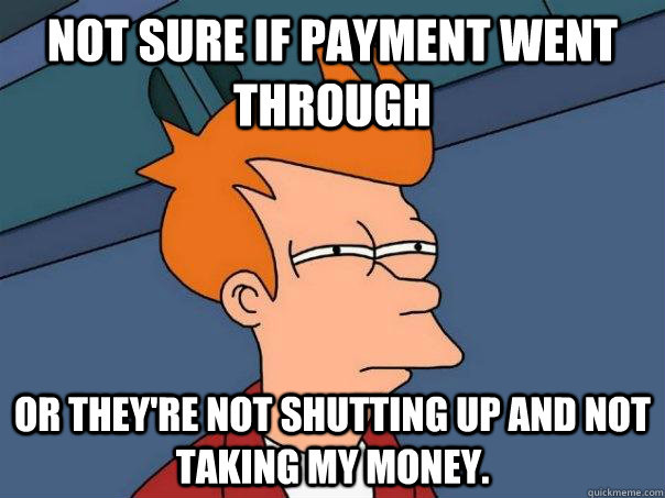 NOT SURE IF PAYMENT WENT THROUGH OR THEY'RE NOT SHUTTING UP AND NOT TAKING MY MONEY. - Futurama ...