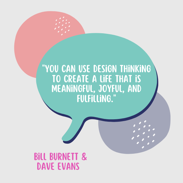 You can use design thinking to create a life that is meaningful, joyful, and fulfilling said Bill Burnett and Dave Evans