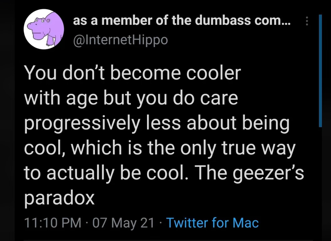 A 2021 meme from @internethippo: “You don’t become cooler with age but you do care progressively less about being cool, which is the only true way to actually be cool. The geezer’s paradox.”