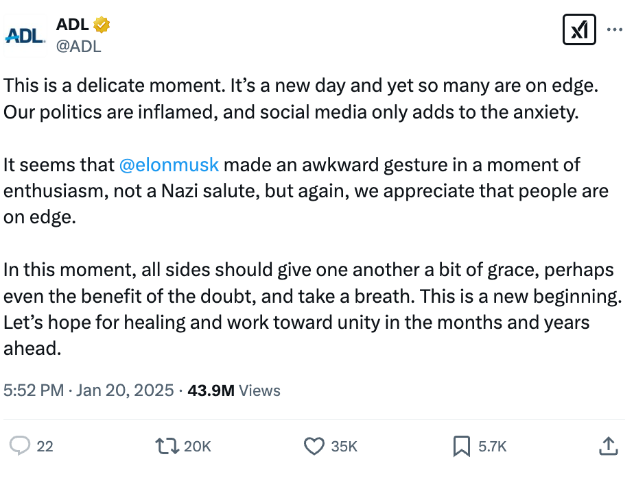 This is a delicate moment. It’s a new day and yet so many are on edge. Our politics are inflamed, and social media only adds to the anxiety.  It seems that @elonmusk made an awkward gesture in a moment of enthusiasm, not a Nazi salute, but again, we appreciate that people are on edge.  In this moment, all sides should give one another a bit of grace, perhaps even the benefit of the doubt, and take a breath. This is a new beginning. Let’s hope for healing and work toward unity in the months and years ahead.