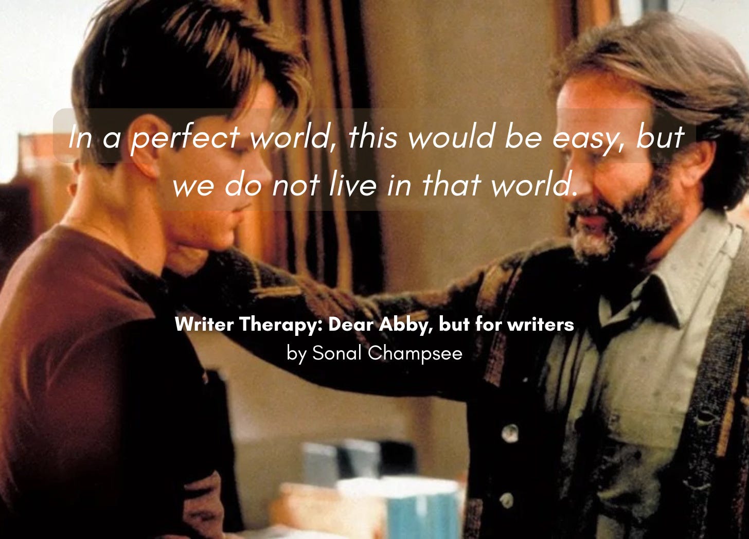 Still from the movie Good Will Hunting, featuring Robin Williams and Matt Damon in the therapist's office. "In a perfect world, this would be easy, but we do not live in that world." Writer Therapy: Dear Abby, but for writers, by Sonal Champsee