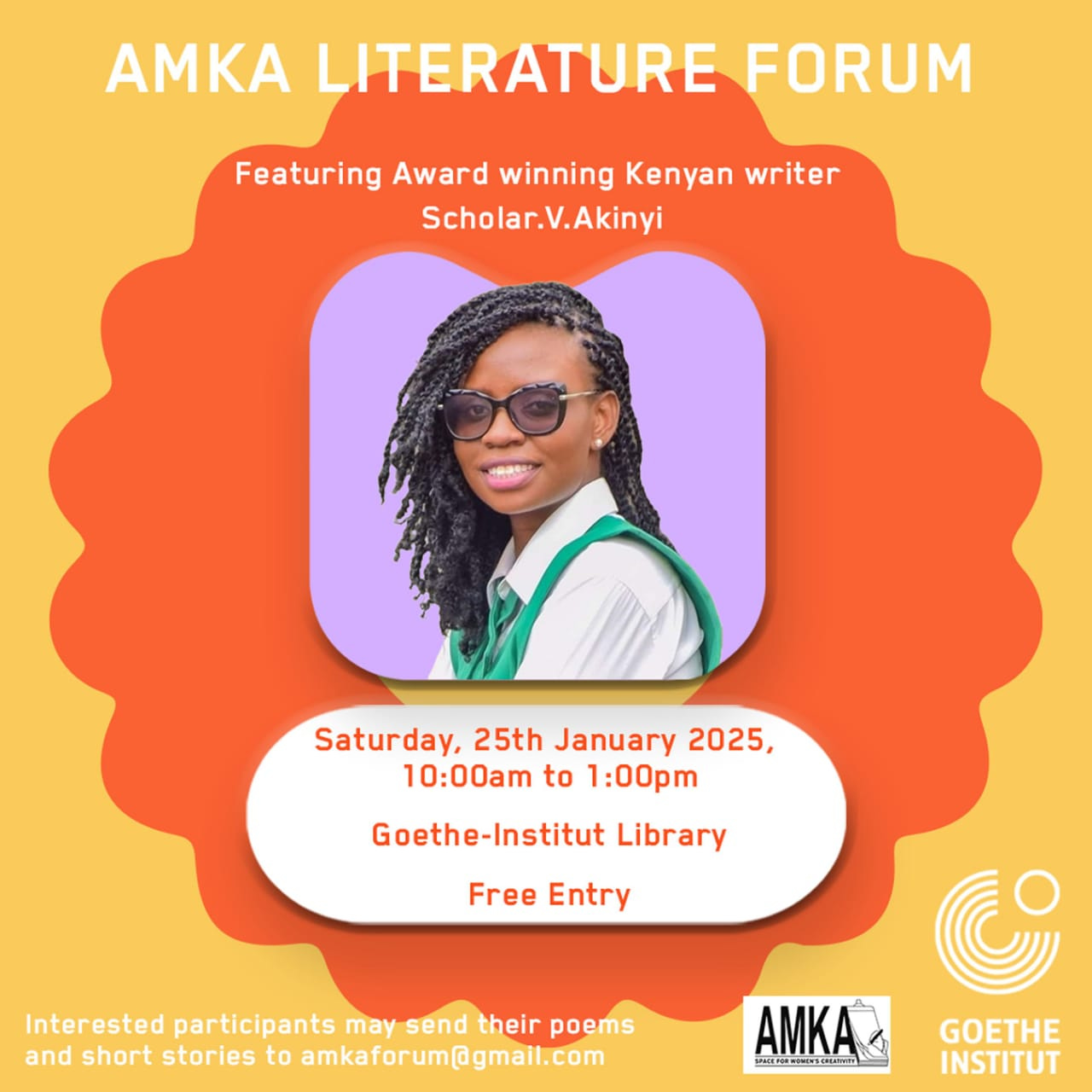 Poster with yellow and orange background featuring an image of a Black person with braids, cat eye glasses, pink lipstick, pearl earrings,  a white shirt and green tunic  The top reads: Amka Literature Forum  Above the image reads: Featuring Award winning Kenyan writer Scholar. V. Akinyi  Under the image, the following text in a bubble: Saturday, 25th January 2025, 10am to 1pm. Goethe-Institut Library. Free Entry.  At the bottom left of the poster, it reads: Interested participants may send their poems and short stories to amkaforum@gmail.com  At the bottom right of the poster are two logos: Amka (Space for Women’s Creativity) and Goethe-Institut