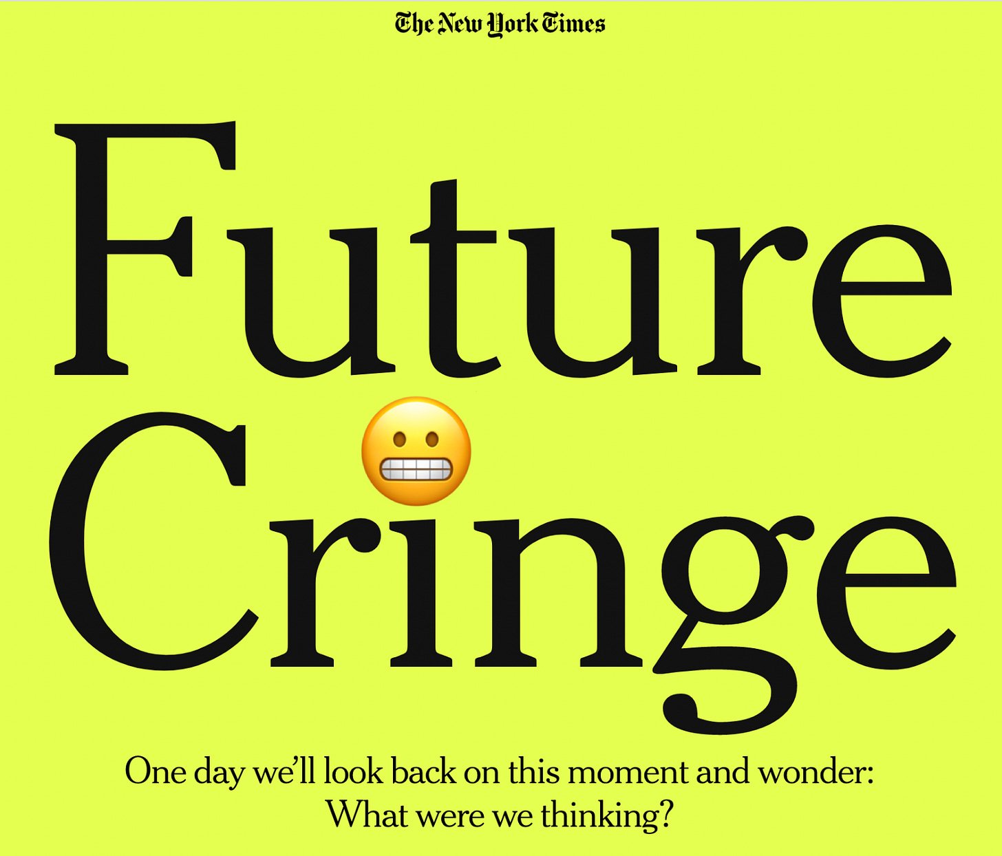 The New York Times
Future Cringe
One day we'll look back on this moment and wonder:
What were we thinking?