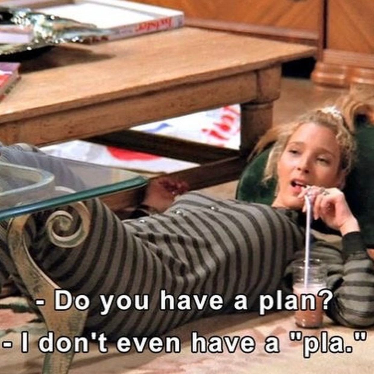 Phoebe from friends laying on the floor saying she doesnt even have a plan-