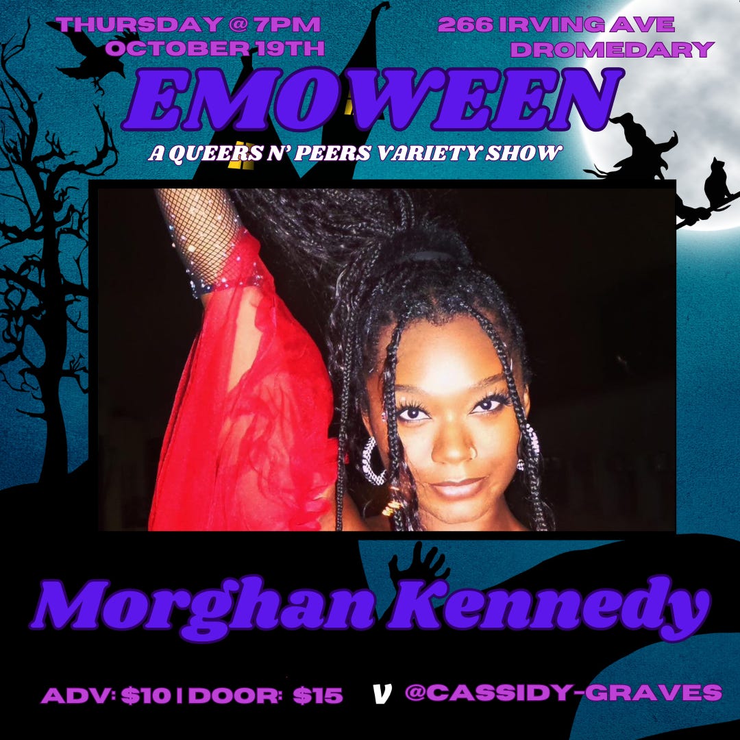 graphic reading Emo-Ween: A Queers N Peers variety show, Thursday October 19 at Dromedary Bar, 266 irving Avenue in Brooklyn, NY. Image of musician and performer Morghan with text at bottom reading “$10 advance, $15 doors, Venmo Cassidy-Graves”