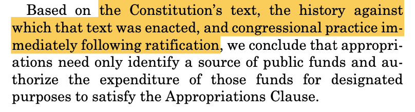 Based on the Constitution’s text, the history against which that text was enacted, and congressional practice im- mediately following ratification, we conclude that appropri- ations need only identify a source of public funds and au- thorize the expenditure of those funds for designated purposes to satisfy the Appropriations Clause.