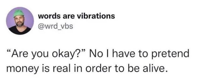 ‘Are you okay?’ No I have to pretend money is real in order to be alive. - @wrd_vbs