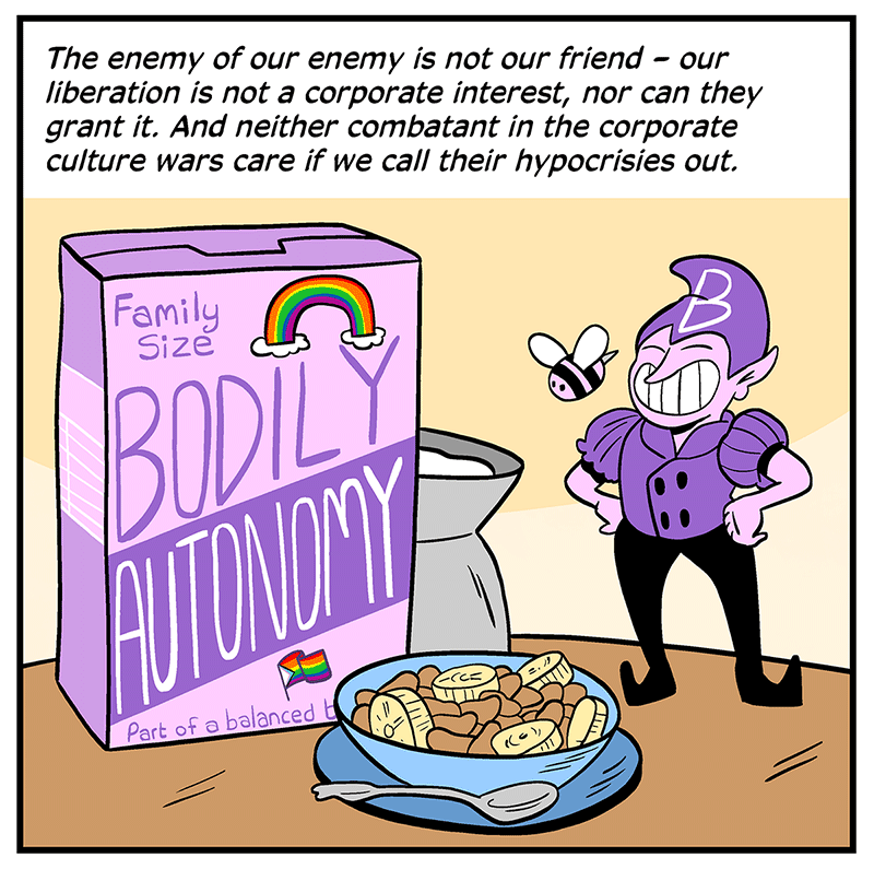 A panel from Lubchansky’s comic, showing a big cereal box labeled “Family Size BODILY AUTONOMY” and a mascot-ish purple leprechaun guy, with the caption: “The enemy of our enemy is not our friend—our liberation is not a corporate interest, nor can they grant it. And neither combatant in the corporate culture wars care if we call their hypocrisies out.”
