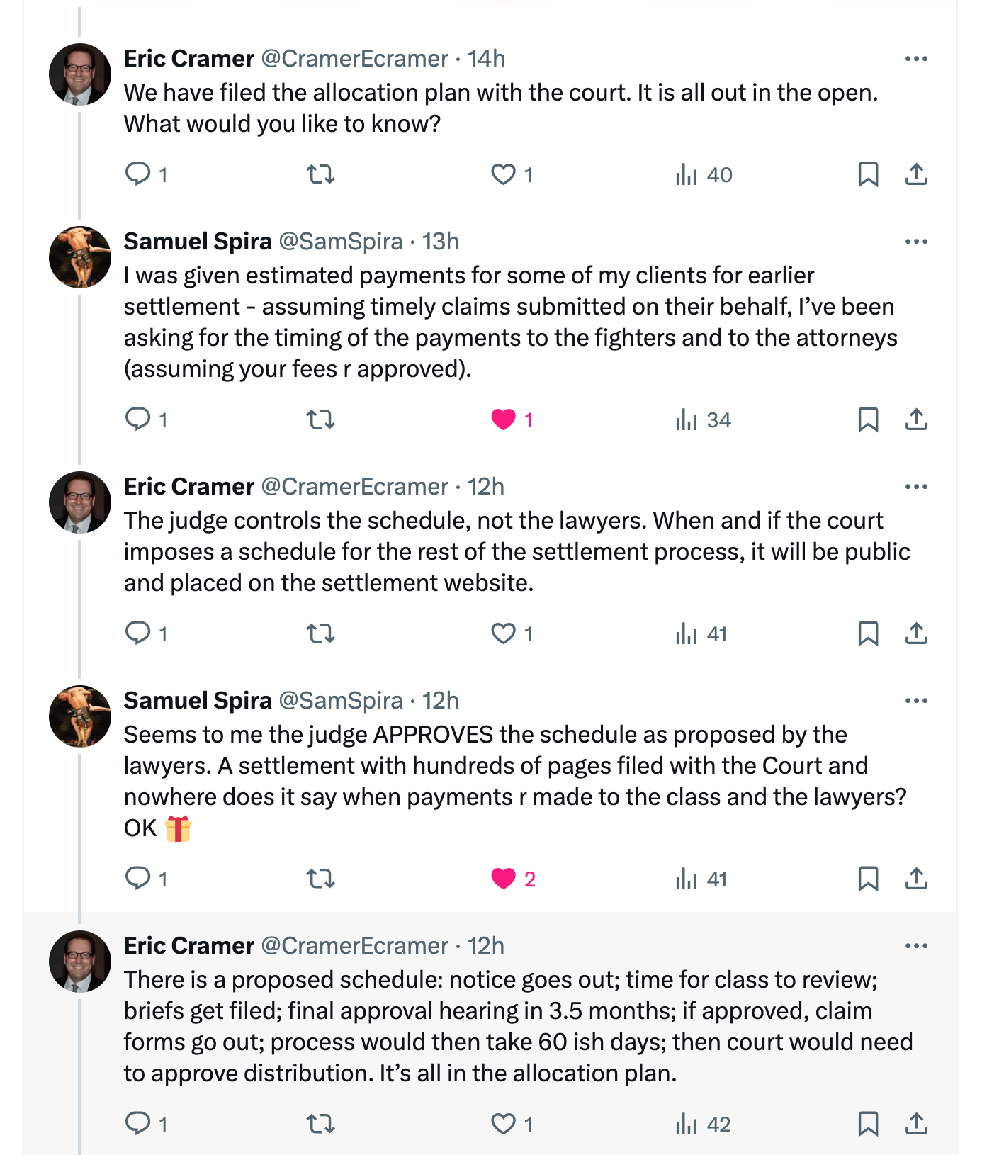 Eric Cramer @CramerEcramer · Oct 19 Please read our briefs in support of the settlement, which include among many other pieces of support, a declaration from Prof. Posner of the University of Chicago Law School, who says that our settlement is the first and only worker side monopsony case ever to succeed. Eric Cramer @CramerEcramer · Oct 19 We also cite dozens of antitrust class actions that have settled for far less as a percentage of potential damages than this case. I have been doing this work for nearly 3 decades. This is an amazing result after 10 years of hard work including by many brave fighter plaintiffs. Samuel Spira @SamSpira · Oct 19 For sure a lot of hard work by many. The amount is the amount. I understand the plan of allocation - however, under the current motion for preliminary approval, I didn’t see the payment date(s), both for the class and for the attorneys (assuming your Lodestar will hold). Eric Cramer @CramerEcramer · Oct 19 The schedule is in the motion and the allocation plan filed with the court. All public. If the court grants preliminary approval, notice to the class will go out 30 days later. The court will likely hold a final approval hearing about 3 months later. Samuel Spira @SamSpira · Oct 19 OK. I see the schedule for UFC payments INTO escrow. I see the schedule for notice and approvals. I don’t see proposed payment dates out of escrow to the fighters and to the attorneys. Is that in the Confidential Supplement? Eric Cramer @CramerEcramer · 22h We have filed the allocation plan with the court. It is all out in the open. What would you like to know? Samuel Spira @SamSpira · 20h I was given estimated payments for some of my clients for earlier settlement - assuming timely claims submitted on their behalf, I’ve been asking for the timing of the payments to the fighters and to the attorneys (assuming your fees r approved). Eric Cramer @CramerEcramer · 20h The judge controls the schedule, not the lawyers. When and if the court imposes a schedule for the rest of the settlement process, it will be public and placed on the settlement website. Samuel Spira @SamSpira · 20h Seems to me the judge APPROVES the schedule as proposed by the lawyers. A settlement with hundreds of pages filed with the Court and nowhere does it say when payments r made to the class and the lawyers? OK 🎁 Eric Cramer @CramerEcramer · 20h There is a proposed schedule: notice goes out; time for class to review; briefs get filed; final approval hearing in 3.5 months; if approved, claim forms go out; process would then take 60 ish days; then court would need to approve distribution. It’s all in the allocation plan. Samuel Spira @SamSpira · 19h Thx for clarifying (not exactly). So why the need for bond to be posted for the attorneys’ fees. BTW, I noticed some inaccuracies in your declaration para’s 7 & 8. U must have forgot our conference call in 2014. Eric Cramer @CramerEcramer · 12h You are misreading the settlement agreement. Happy to explain that provision about the letter of credit, but that’s just a contingency. You can call me and I’ll explain.