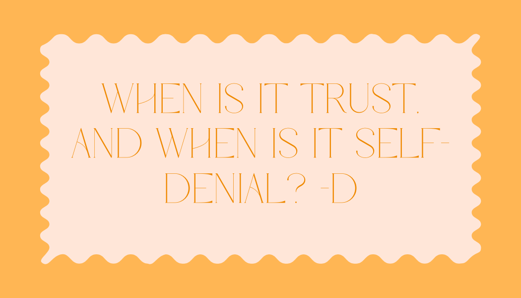 D asked, “When is it trust, and when is it self-denial?”