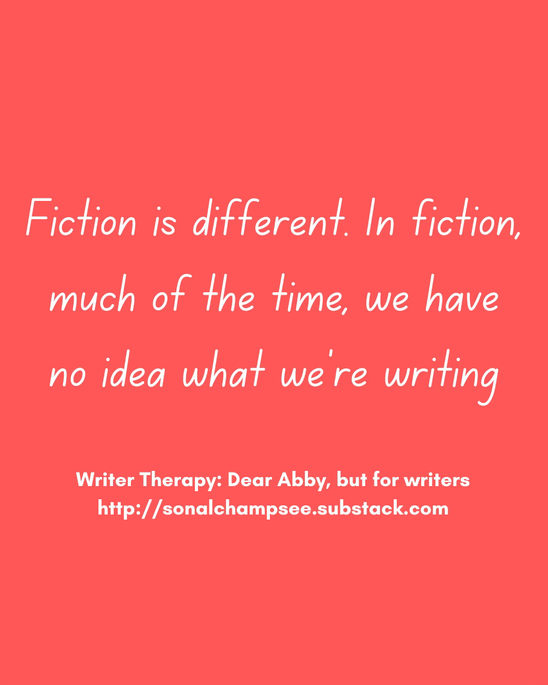 Fiction is different. In fiction, much of the time, we have no idea what we're writing 