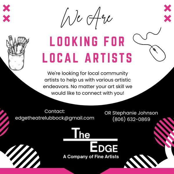 May be a graphic of text that says '女 x 女 We Are LOOKING FOR LOCAL ARTISTS We're looking for local community artists to help us with various artistic endeavors. No matter your art skill we would like to connect with you! OR Stephanie Johnson (806) 632-0869 Contact: edgetheatrelubbook@gmail.com The EDGE A Company CompanyofFineArtists of Fine Artists'