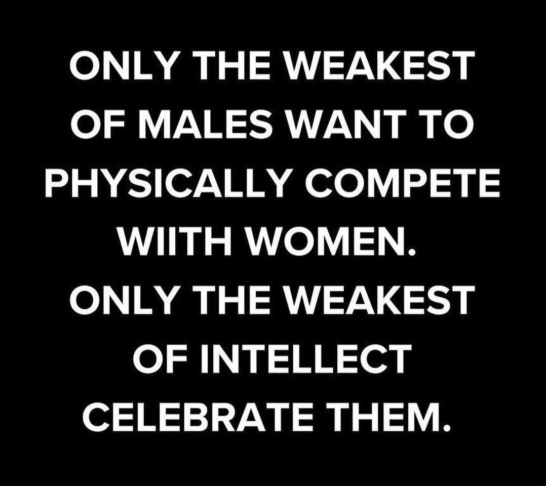 May be a black-and-white image of text that says 'ONLY THE WEAKEST OF MALES WANT TO PHYSICALLY COMPETE WIITH WOMEN. ONLY THE WEAKEST OF INTELLECT CELEBRATE THEM.'